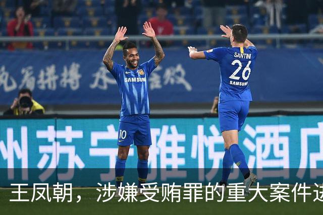 王凤朝，涉嫌受贿罪的重大案件进展